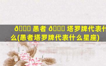 🍁 愚者 🍁 塔罗牌代表什么(愚者塔罗牌代表什么星座)